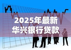 2025年最新华兴银行贷款:华兴银行个人贷款如何申请 2025年最新华兴银行贷款:华兴银行个人贷款如何申请