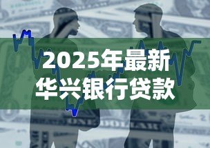 2025年最新华兴银行贷款:华兴银行个人贷款如何申请 2025年最新华兴银行贷款:华兴银行个人贷款如何申请
