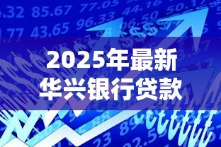 2025年最新华兴银行贷款:华兴银行个人贷款如何申请 2025年最新华兴银行贷款:华兴银行个人贷款如何申请