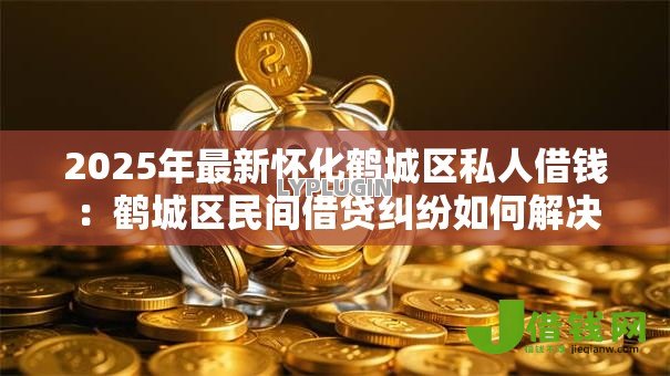2025年最新怀化鹤城区私人借钱:鹤城区民间借贷纠纷如何解决 2025年最新怀化鹤城区私人借钱:鹤城区民间借贷纠纷如何解决