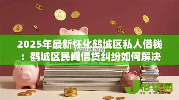 2025年最新怀化鹤城区私人借钱:鹤城区民间借贷纠纷如何解决 2025年最新怀化鹤城区私人借钱:鹤城区民间借贷纠纷如何解决