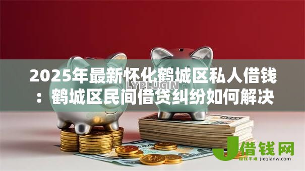2025年最新怀化鹤城区私人借钱:鹤城区民间借贷纠纷如何解决 2025年最新怀化鹤城区私人借钱:鹤城区民间借贷纠纷如何解决