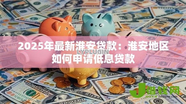 2025年最新淮安贷款:淮安地区如何申请低息贷款 2025年最新淮安贷款:淮安地区如何申请低息贷款