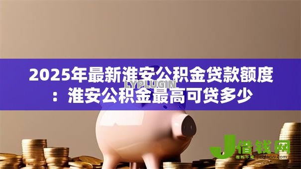 2025年最新淮安公积金贷款额度:淮安公积金最高可贷多少 2025年最新淮安公积金贷款额度:淮安公积金最高可贷多少
