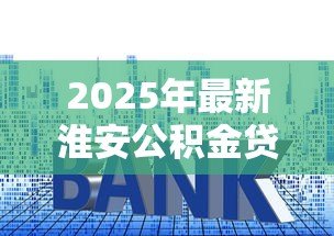 2025年最新淮安公积金贷款利率:淮安公积金贷款利息如何计算 2025年最新淮安公积金贷款利率:淮安公积金贷款利息如何计算