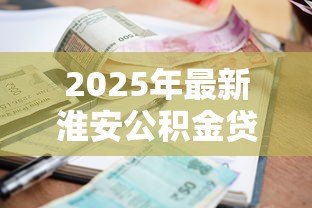 2025年最新淮安公积金贷款政策:淮安公积金贷款利率最新调整情况 2025年最新淮安公积金贷款政策:淮安公积金贷款利率最新调整情况