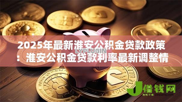 2025年最新淮安公积金贷款政策:淮安公积金贷款利率最新调整情况 2025年最新淮安公积金贷款政策:淮安公积金贷款利率最新调整情况