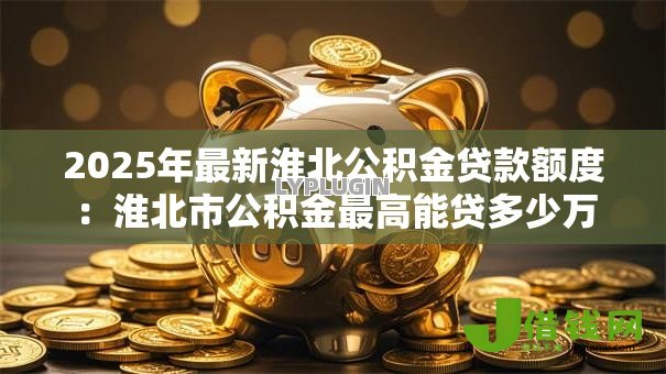 2025年最新淮北公积金贷款额度：淮北市公积金最高能贷多少万