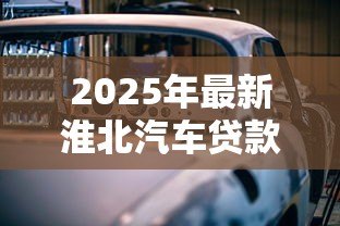 2025年最新淮北汽车贷款：淮北车贷办理有哪些注意事项