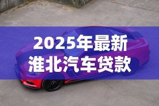 2025年最新淮北汽车贷款：淮北车贷办理有哪些注意事项