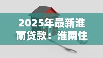 2025年最新淮南贷款:淮南住房抵押贷款有哪些注意事项 2025年最新淮南贷款:淮南住房抵押贷款有哪些注意事项