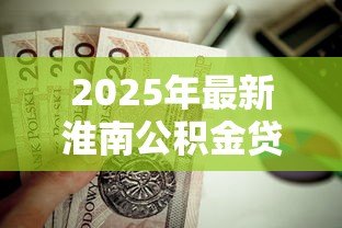 2025年最新淮南公积金贷款:淮南公积金贷款额度如何计算 2025年最新淮南公积金贷款:淮南公积金贷款额度如何计算