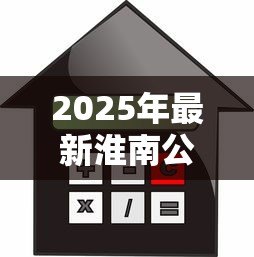 2025年最新淮南公积金贷款:淮南公积金贷款额度如何计算 2025年最新淮南公积金贷款:淮南公积金贷款额度如何计算