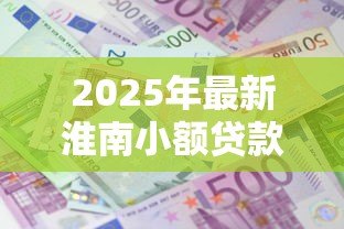 2025年最新淮南小额贷款:淮南哪里能快速申请小额借款 2025年最新淮南小额贷款:淮南哪里能快速申请小额借款