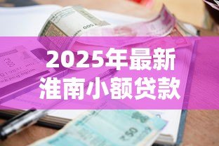 2025年最新淮南小额贷款:淮南哪里能快速申请小额借款 2025年最新淮南小额贷款:淮南哪里能快速申请小额借款