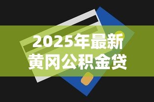 2025年最新黄冈公积金贷款额度：黄冈公积金最高能贷多少