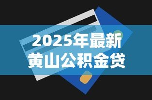 2025年最新黄山公积金贷款额度:黄山公积金最高可贷多少? 2025年最新黄山公积金贷款额度:黄山公积金最高可贷多少?