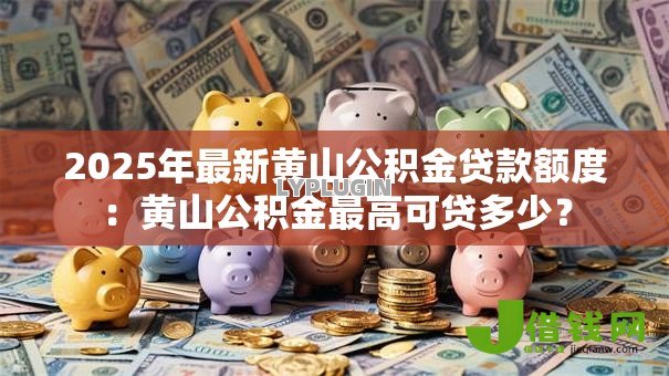2025年最新黄山公积金贷款额度:黄山公积金最高可贷多少? 2025年最新黄山公积金贷款额度:黄山公积金最高可贷多少?