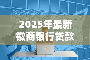 2025年最新徽商银行贷款条件:申请徽商银行个人贷款需要哪些资质 2025年最新徽商银行贷款条件:申请徽商银行个人贷款需要哪些资质