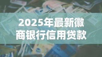 2025年最新徽商银行信用贷款:徽商银行信贷产品如何申请 2025年最新徽商银行信用贷款:徽商银行信贷产品如何申请