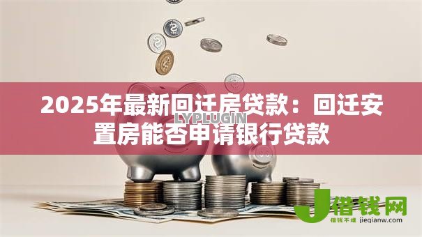 2025年最新回迁房贷款:回迁安置房能否申请银行贷款 2025年最新回迁房贷款:回迁安置房能否申请银行贷款