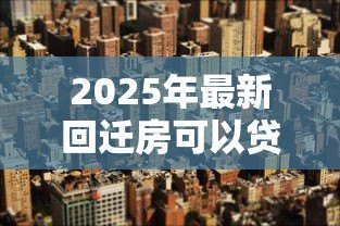 2025年最新回迁房可以贷款买吗：回迁房贷款需要哪些条件
