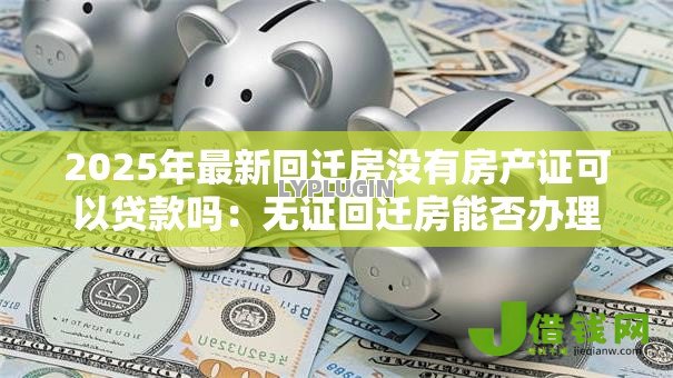 2025年最新回迁房没有房产证可以贷款吗:无证回迁房能否办理银行贷款 2025年最新回迁房没有房产证可以贷款吗:无证回迁房能否办理银行贷款