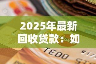 2025年最新回收贷款:如何妥善处理逾期贷款问题 2025年最新回收贷款:如何妥善处理逾期贷款问题