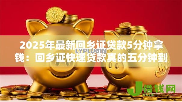 2025年最新回乡证贷款5分钟拿钱:回乡证快速贷款真的五分钟到账吗 2025年最新回乡证贷款5分钟拿钱:回乡证快速贷款真的五分钟到账吗