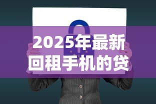 2025年最新回租手机的贷款口子:手机回租贷款如何规避法律风险 2025年最新回租手机的贷款口子:手机回租贷款如何规避法律风险