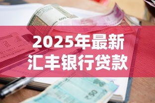2025年最新汇丰银行贷款利率:汇丰银行个人贷款利息是多少 2025年最新汇丰银行贷款利率:汇丰银行个人贷款利息是多少