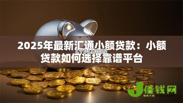 2025年最新汇通小额贷款：小额贷款如何选择靠谱平台