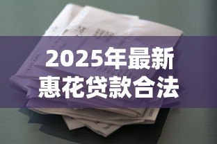 2025年最新惠花贷款合法吗:惠花分期平台是否具备合法资质 2025年最新惠花贷款合法吗:惠花分期平台是否具备合法资质