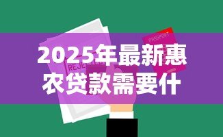 2025年最新惠农贷款需要什么条件:申请惠农贷款需满足哪些资质 2025年最新惠农贷款需要什么条件:申请惠农贷款需满足哪些资质
