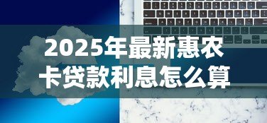2025年最新惠农卡贷款利息怎么算:惠农卡贷款利率如何计算 2025年最新惠农卡贷款利息怎么算:惠农卡贷款利率如何计算