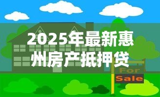 2025年最新惠州房产抵押贷款:惠州房贷申请有哪些新政策 2025年最新惠州房产抵押贷款:惠州房贷申请有哪些新政策