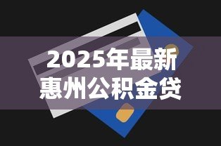 2025年最新惠州公积金贷款额度:惠州公积金最高可贷多少? 2025年最新惠州公积金贷款额度:惠州公积金最高可贷多少?