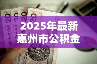 2025年最新惠州市公积金贷款政策:惠州公积金贷款额度如何计算 2025年最新惠州市公积金贷款政策:惠州公积金贷款额度如何计算