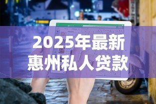 2025年最新惠州私人贷款:惠州个人借贷条件与利率最新解析 2025年最新惠州私人贷款:惠州个人借贷条件与利率最新解析