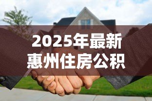 2025年最新惠州住房公积金贷款额度:惠州公积金最高可贷多少金额 2025年最新惠州住房公积金贷款额度:惠州公积金最高可贷多少金额