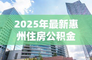 2025年最新惠州住房公积金贷款额度:惠州公积金最高可贷多少金额 2025年最新惠州住房公积金贷款额度:惠州公积金最高可贷多少金额