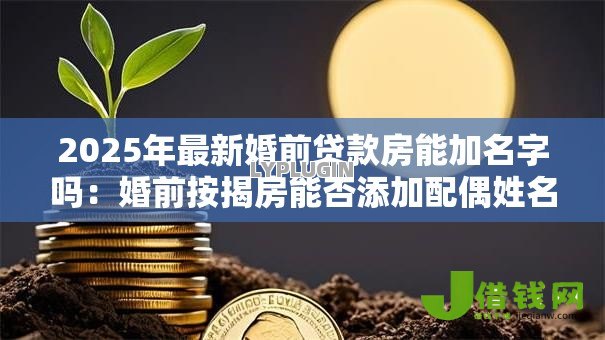 2025年最新婚前贷款房能加名字吗:婚前按揭房能否添加配偶姓名 2025年最新婚前贷款房能加名字吗:婚前按揭房能否添加配偶姓名