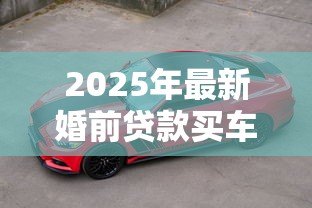 2025年最新婚前贷款买车：婚前购车贷款如何影响婚后财产