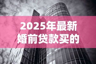 2025年最新婚前贷款买的房子：婚前购房贷款如何划分财产权