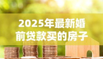 2025年最新婚前贷款买的房子：婚前购房贷款如何划分财产权