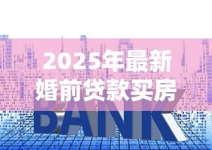2025年最新婚前贷款买房可以写两个人的名字吗:婚前购房能登记双方姓名吗 2025年最新婚前贷款买房可以写两个人的名字吗:婚前购房能登记双方姓名吗