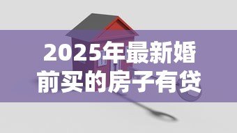 2025年最新婚前买的房子有贷款婚后算共同财产吗:婚前购房婚后还贷如何分割 2025年最新婚前买的房子有贷款婚后算共同财产吗:婚前购房婚后还贷如何分割