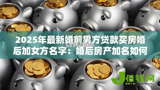2025年最新婚前男方贷款买房婚后加女方名字：婚后房产加名如何分割贷款房产权
