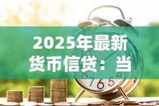 2025年最新货币信贷:当前信贷政策对经济有何影响 2025年最新货币信贷:当前信贷政策对经济有何影响