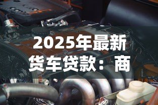 2025年最新货车贷款:商用车融资常见问题有哪些 2025年最新货车贷款:商用车融资常见问题有哪些